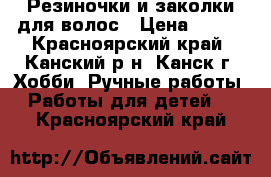 Резиночки и заколки для волос › Цена ­ 300 - Красноярский край, Канский р-н, Канск г. Хобби. Ручные работы » Работы для детей   . Красноярский край